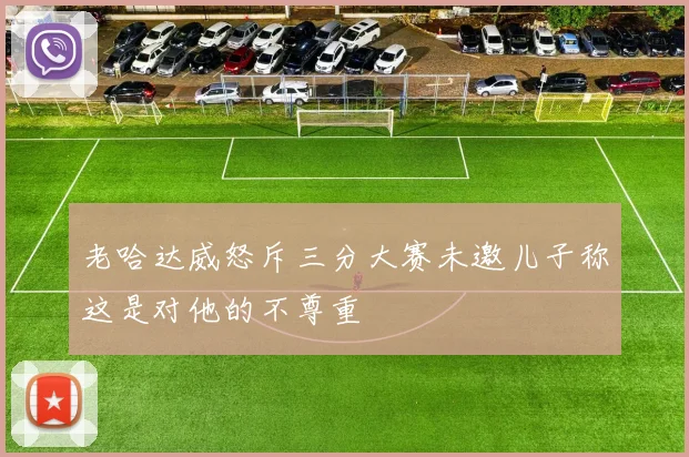 老哈达威怒斥三分大赛未邀儿子称这是对他的不尊重