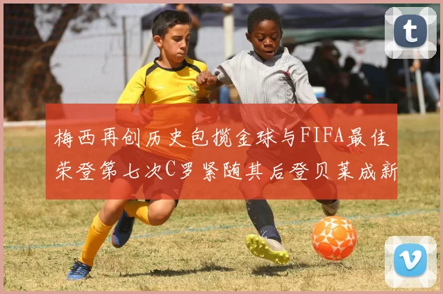 梅西再创历史包揽金球与FIFA最佳荣登第七次C罗紧随其后登贝莱成新星