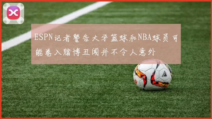 ESPN记者警告大学篮球和NBA球员可能卷入赌博丑闻并不令人意外