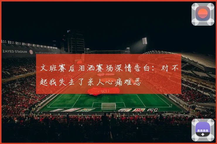 文班赛后泪洒赛场深情告白：对不起我失去了亲人心痛难忍