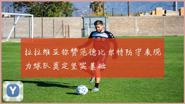 拉拉维亚称赞范德比尔特防守表现为球队奠定坚实基础