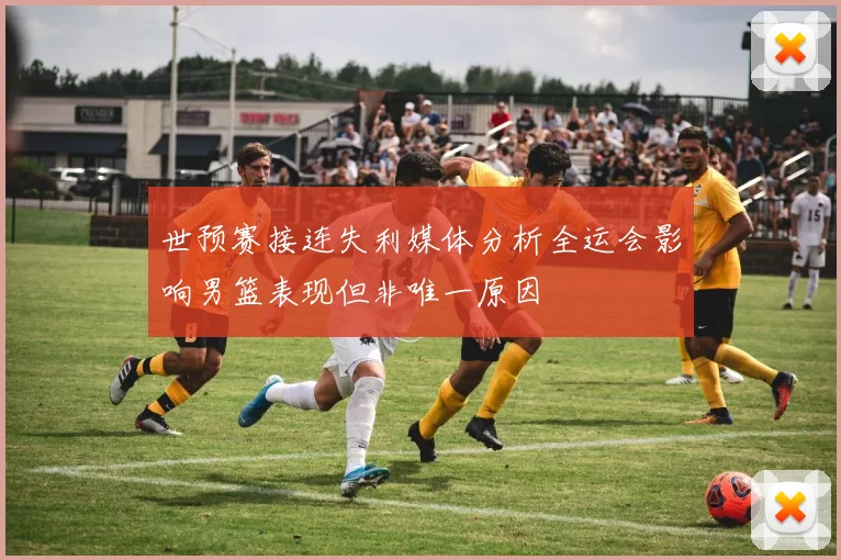 世预赛接连失利媒体分析全运会影响男篮表现但非唯一原因