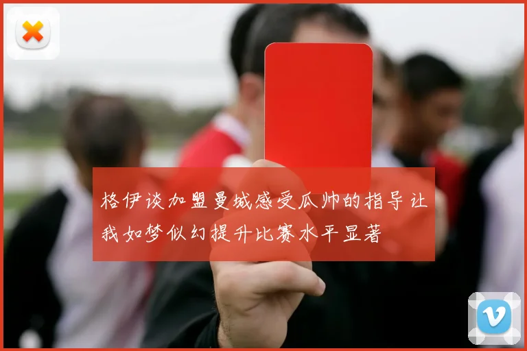 格伊谈加盟曼城感受瓜帅的指导让我如梦似幻提升比赛水平显著