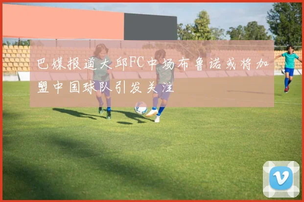 巴媒报道大邱FC中场布鲁诺或将加盟中国球队引发关注