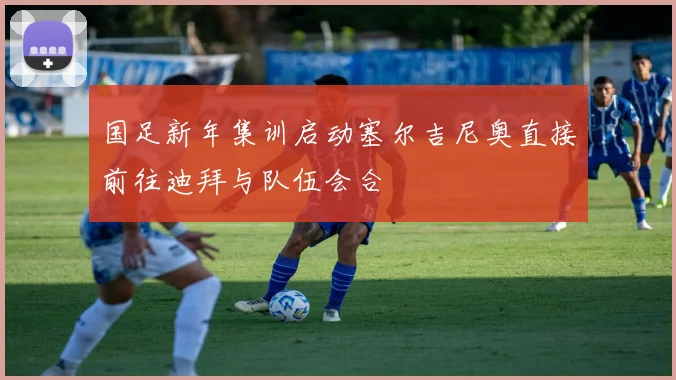 国足新年集训启动塞尔吉尼奥直接前往迪拜与队伍会合