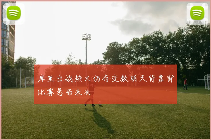 库里出战热火仍存变数明天背靠背比赛悬而未决
