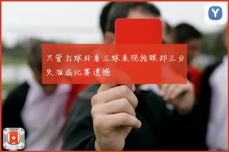 只管打球好看三球表现抢眼却三分失准成比赛遗憾