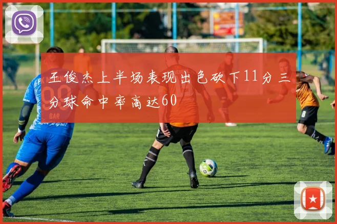 王俊杰上半场表现出色砍下11分三分球命中率高达60