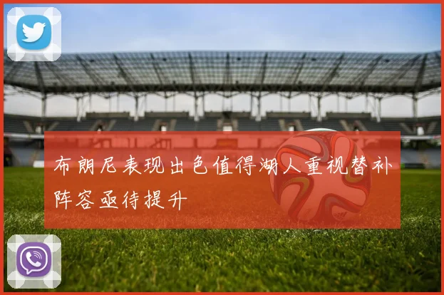 布朗尼表现出色值得湖人重视替补阵容亟待提升