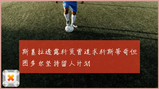斯基拉透露科莫曾追求科斯蒂奇但图多尔坚持留人计划