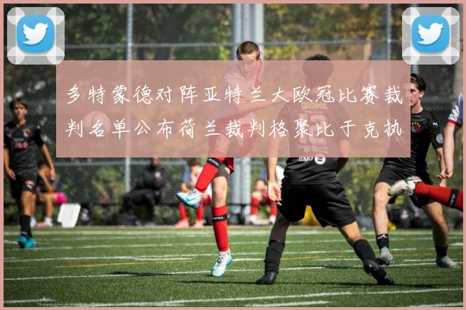 多特蒙德对阵亚特兰大欧冠比赛裁判名单公布荷兰裁判格聚比于克执法