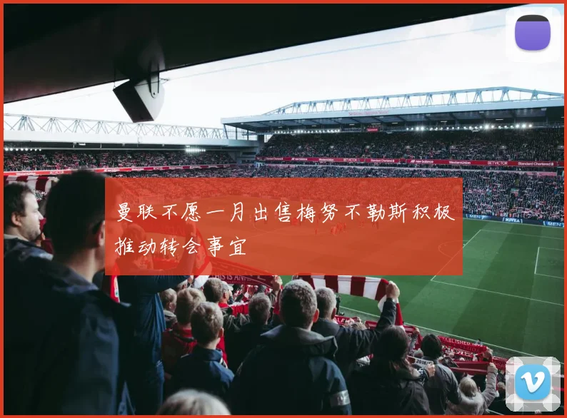 曼联不愿一月出售梅努不勒斯积极推动转会事宜