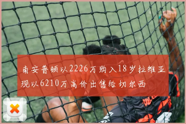 南安普顿以2226万购入18岁拉维亚现以6210万高价出售给切尔西