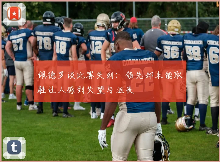 佩德罗谈比赛失利：领先却未能取胜让人感到失望与沮丧