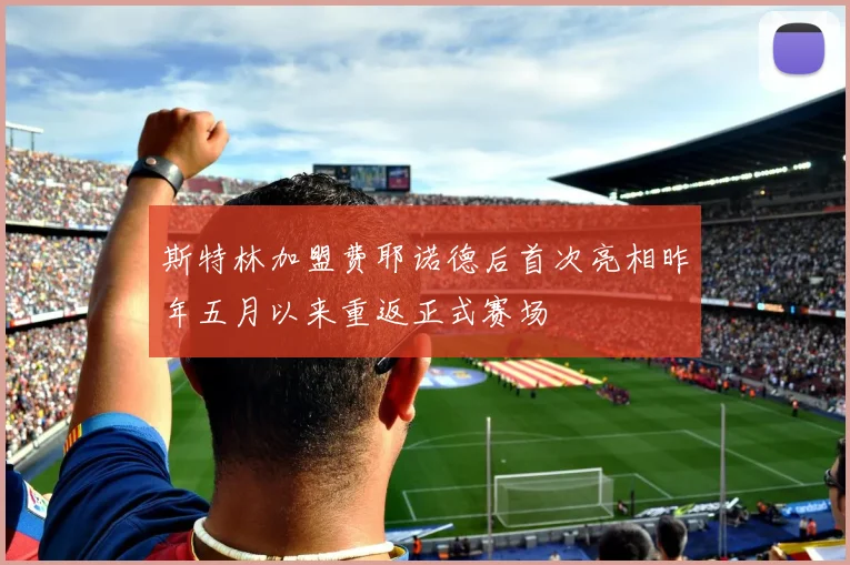 斯特林加盟费耶诺德后首次亮相昨年五月以来重返正式赛场