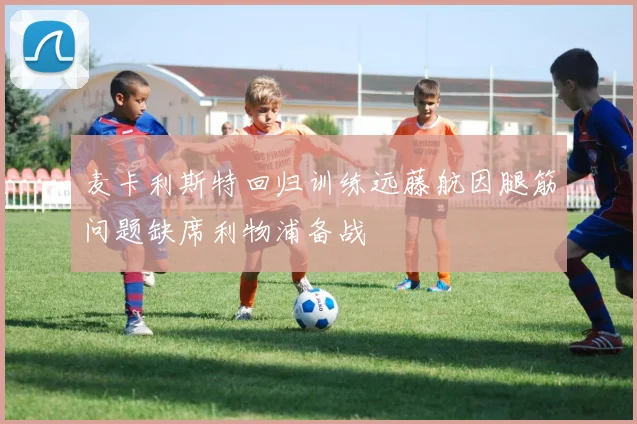 麦卡利斯特回归训练远藤航因腿筋问题缺席利物浦备战