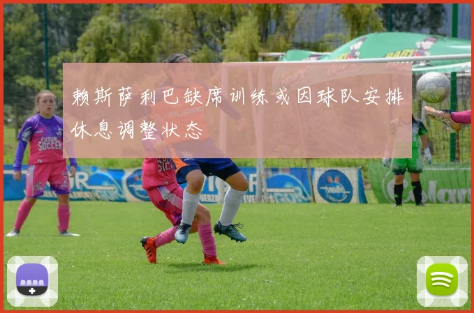 赖斯萨利巴缺席训练或因球队安排休息调整状态