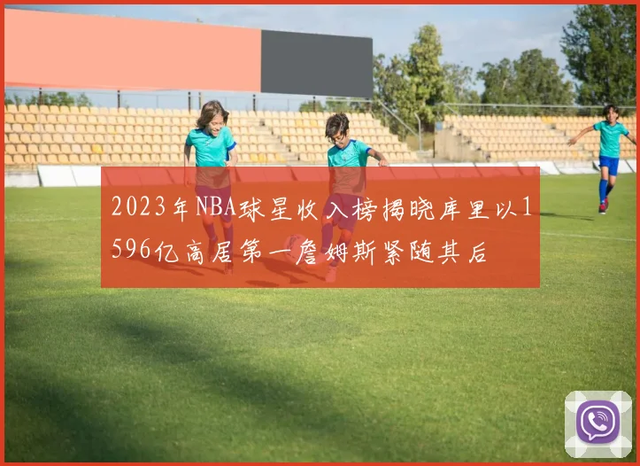 2023年NBA球星收入榜揭晓库里以1596亿高居第一詹姆斯紧随其后