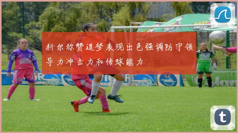 科尔称赞追梦表现出色强调防守领导力冲击力和传球能力