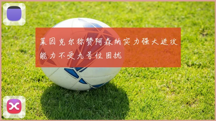 莱因克尔称赞阿森纳实力强大进攻能力不受九号位困扰