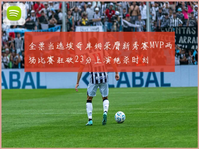 全票当选埃奇库姆荣膺新秀赛MVP两场比赛狂砍23分上演绝杀时刻